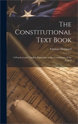The Constitutional Text Book: A Practical and Familiar Exposition of the Constit