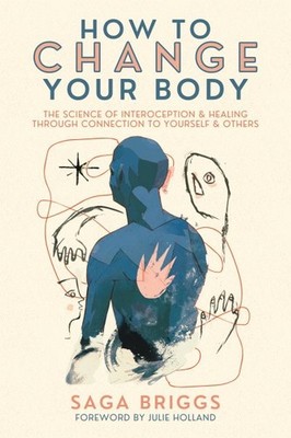 How to Change Your Body : What the Science of Interoception Can Teach Us Abou...