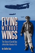 Flying Without Wings: The Story of Carroll Guy - A World War II Bomber Pilot