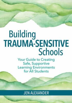 Building Trauma-Sensitive Schools: Your Guide to Creating Safe, Supportive Learn