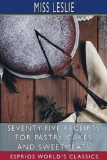Seventy-Five Receipts for Pastry, Cakes and Sweetmeats (Esprios Classics) by Mis