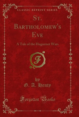 St. Bartholomew's Eve: A Tale of the Huguenot Wars (Classic Reprint)