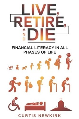 Live, Retire, And Die Financial Literacy In All Phases  -  NEW CURTIS. NEWKIRK 2