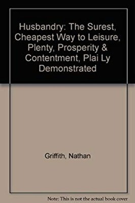 Husbandry : The Surest, Cheapest Way to Leisure, Plenty, Prosperi