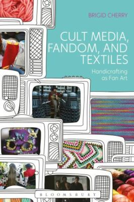 Cult Media, Fandom, and Textiles: Handicrafting as Fan Art by Cherry, Brigid