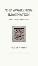 The Awakening Imagination: Image, Idol, Object, Icon by O'Brien, Michael D.
