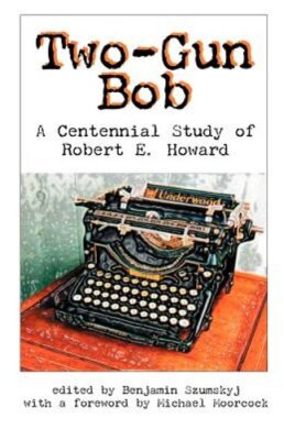Two-Gun Bob: A Centennial Study of Robert E. Howard by Benjamin Szumskyj: New