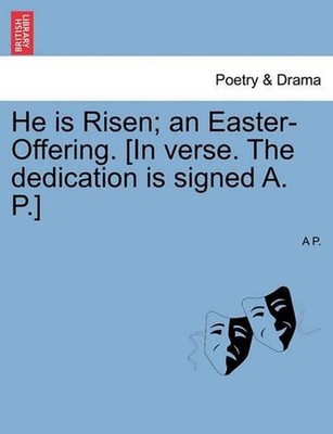 He Is Risen; An Easter-Offering. [in Verse. the Dedication Is Signed A. P.] by A
