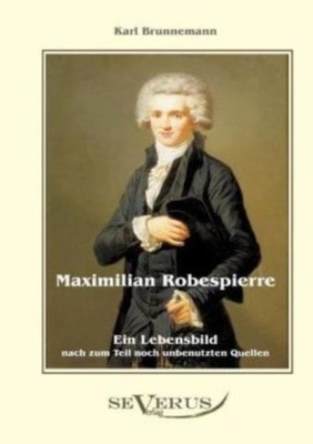 Maximilian Robespierre - Ein Lebensbild Nach Zum Teil Noch Unbenutzten Quel...