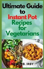 Ultimate Guide To Instant Pot Recipes for Vegetarians: Selected Healthy and Deli