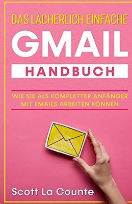Das lcherlich einfache Gmail Handbuch: Wie Sie Als Kompletter Anfnger Mit Em...