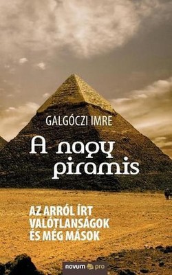 A nagy piramis: Az arr?l ?rt val?tlans?gok ?s m?g m?sok by Galg?czi Imre (Hungar