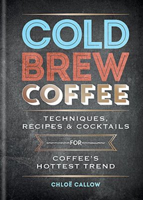 Cold Brew Coffee: Techniques, Recipes & c*cktails for Coffee s Hottest Trend,C