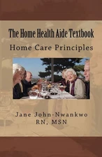 The Home Health Aide Textbook: Home Care Principles - paperback John-Nwankwo...
