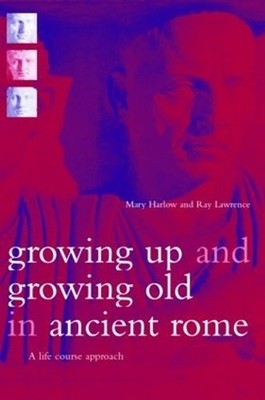 Growing Up and Growing Old in Ancient Rome: A Life Course Approach by Mary Harlo
