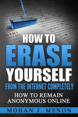 How To Erase Yourself From The Internet Completely: How To Remain Anonymous...