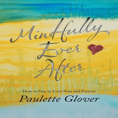 Mindfully Ever After How to Stay in Love Now and Forever Paulette