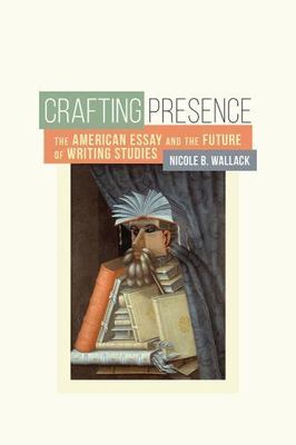 Crafting Presence: The American Essay and the Future of Writing Studies by Wall