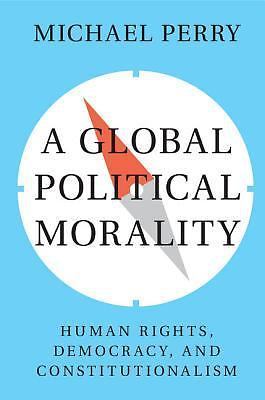 A Global Political Morality Human Rights, Democracy, and Constitutionalism Perry
