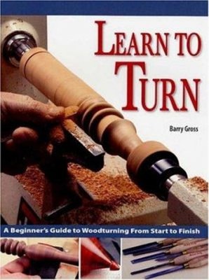 Learn to Turn : A Beginner's Guide to Woodturning from Start to F