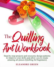 The Quilling Art Workbook: Step-by-step projects and awesome design patterns...