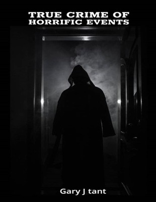 True Crime Of Horrific Events: Shocking true crimes mysteries by Gary J