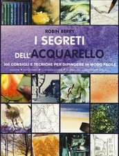 I segreti dell'acquarello. 300 consigli e tecniche per dipingere in modo