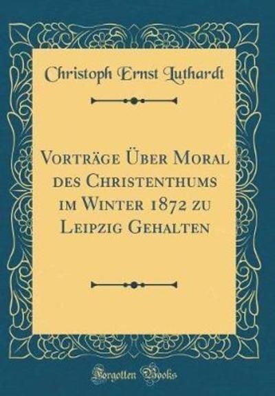 Vorträge Über Moral des Christenthums im Winter 1872 zu Leipzig Gehalten (Classi - Luthardt Christoph, Ernst