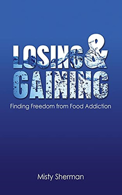 Losing and Gaining: Finding Freedom from Food Addiction -  NEW Misty Sherman 202