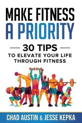Make Fitness A Priority: 30 Tips to Elevate Your Life Through Fitness by Jesse K