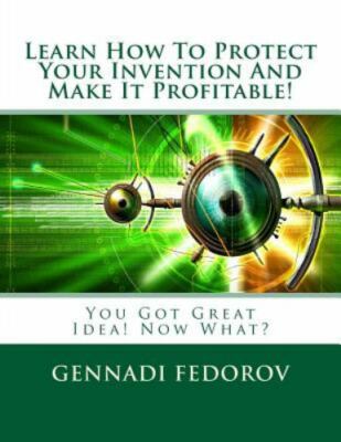 Learn How to Protect Your Invention and Make It Profitable! : You Got Great I...