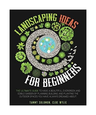 Landscaping Ideas For Beginners: The Ultimate Guide to have a Beautiful, Evergre
