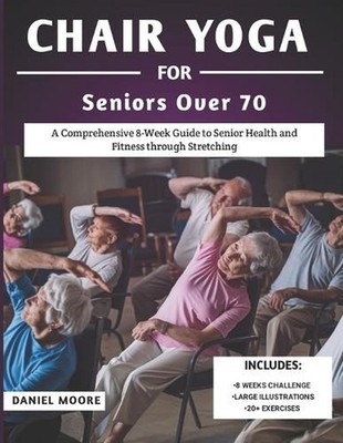 Chair Yoga For Seniors Over 70: A Comprehensive 8-Week Guide to Senior Health an