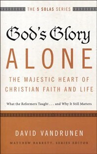 God's Glory Alone---The Majestic Heart of Christian Faith and Life: What the