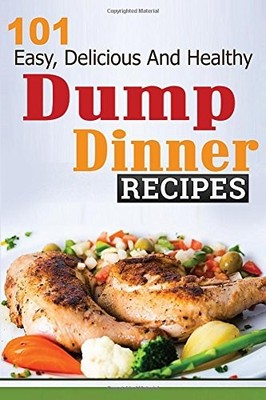 Dump Dinners: 101 Easy, Delicious, and Healthy Meals Put Together in 30 Minu...