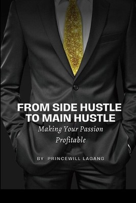 From Side Hustle to Main Hustle: Making Your Passion Profitable by Princewill La