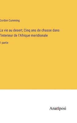 La vie au desert; Cinq ans de chasse dans l'interieur de l'Afrique meridionale: