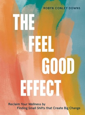 The Feel Good Effect: Reclaim Your Wellness by Finding Small Shifts that Cre...