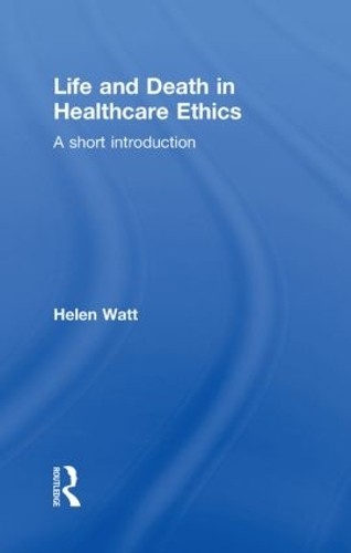 Life and Death in Healthcare Ethics by Helen Watt - 9780415215732
