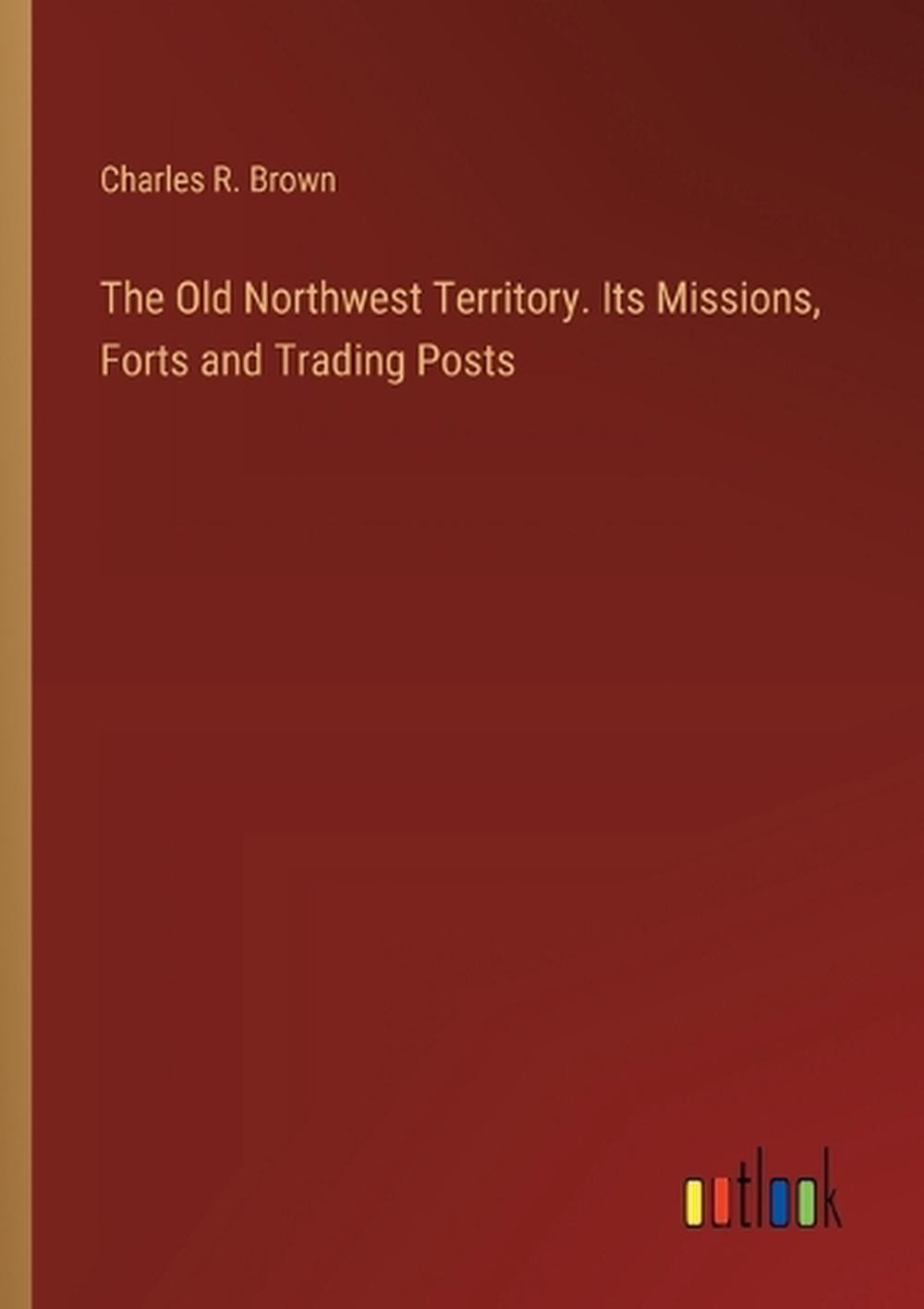 The Old Northwest Territory. Its Missions, Forts and Trading Posts by Charles R.