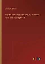 The Old Northwest Territory. Its Missions, Forts and Trading Posts by Charles R.