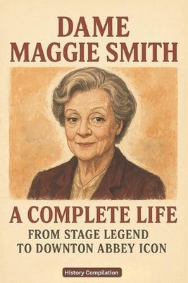 Dame Maggie Smith: A Complete Life - From Stage Legend to Downton Abbey Icon by 