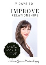 7 Days to Improve Relationships: A New Way to Love by Maria Jesus Marin Lopez (E