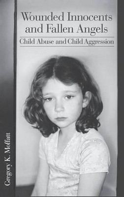 Wounded Innocents and Fallen Angels: Child Abuse and Child Aggression by Gregory