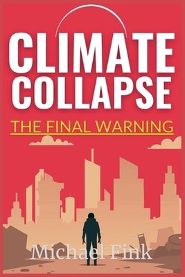 Climate Collapse: The Final Warning: Why We Must Act Now or Face the Consequence