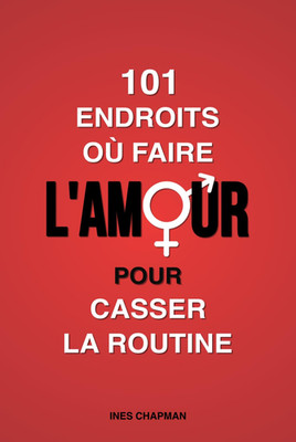 101 Endroits Où Faire L Amour Pour Casser La Routine: Mettez Des Frissons Et De 