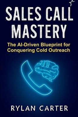 Sales Call Mastery: The AI-Driven Blueprint for Conquering Cold Outreach by Ryla