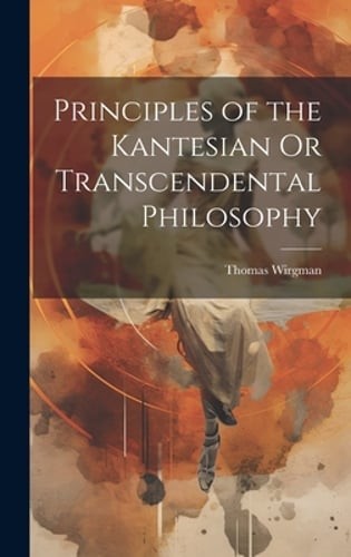 Principles of the Kantesian Or Transcendental Philosophy by Thomas Wirgman: New