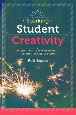 Sparking Student Creativity: Practical Ways to Promote Innovative Thinking an...