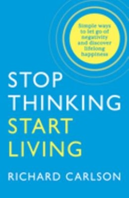 Stop Thinking, Start Living : Discover Lifelong Happiness Richard